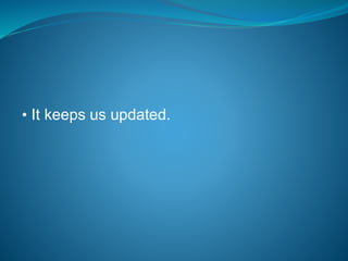 • It keeps us updated.
 