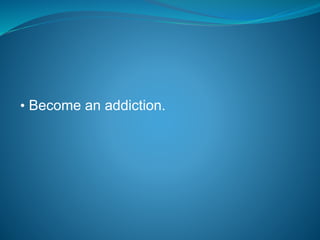 • Become an addiction.
 