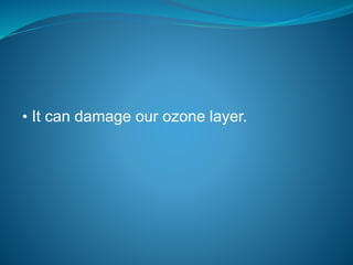 • It can damage our ozone layer.
 