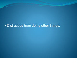 • Distract us from doing other things.
 