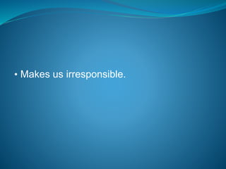 • Makes us irresponsible.
 
