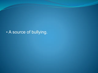 • A source of bullying.
 