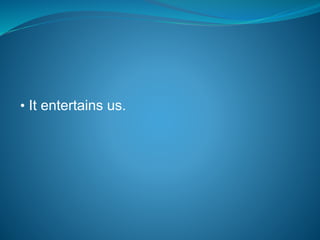 • It entertains us.
 