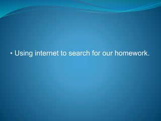• Using internet to search for our homework.
 