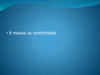 • It makes us comfortable.
 
