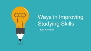 Ways in Improving
Studying Skills
-Kyan Marlu Luza-
 