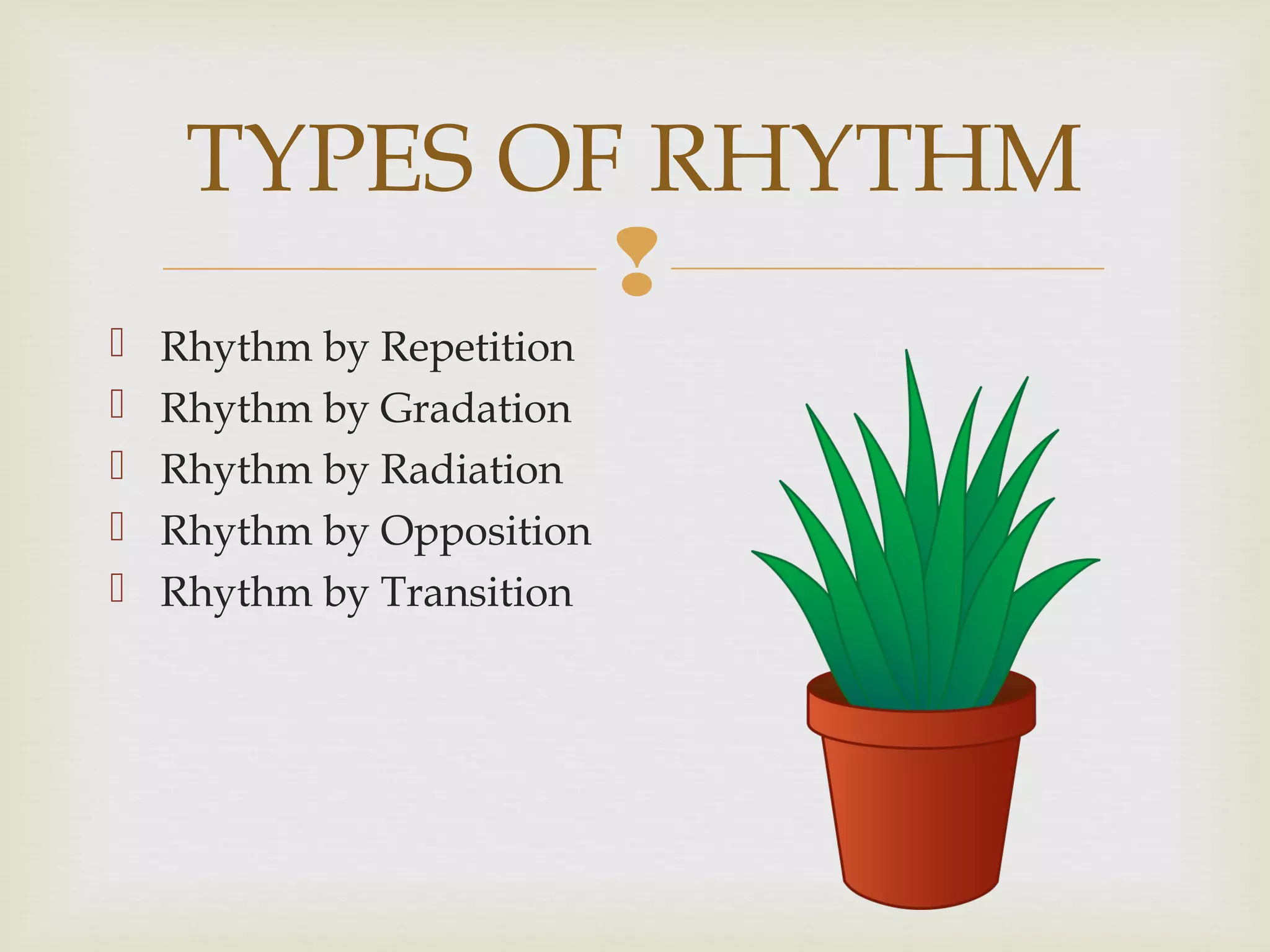 
 Rhythm by Repetition
 Rhythm by Gradation
 Rhythm by Radiation
 Rhythm by Opposition
 Rhythm by Transition
TYPES OF RHYTHM
 