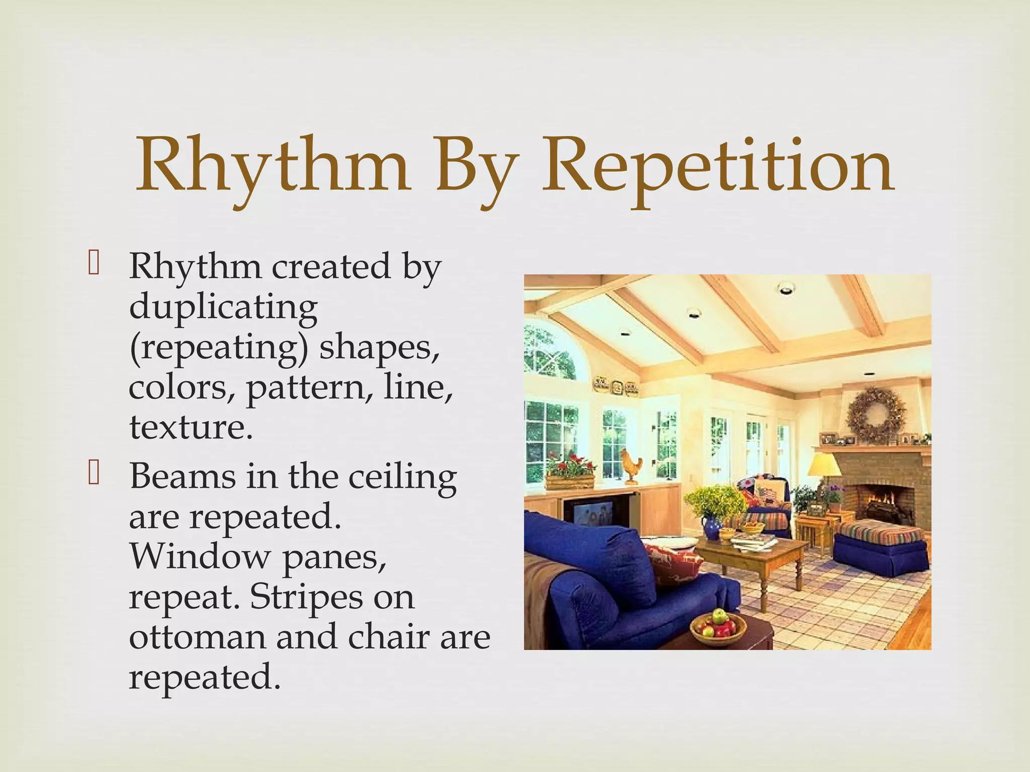 Rhythm By Repetition
 Rhythm created by
duplicating
(repeating) shapes,
colors, pattern, line,
texture.
 Beams in the ceiling
are repeated.
Window panes,
repeat. Stripes on
ottoman and chair are
repeated.
 