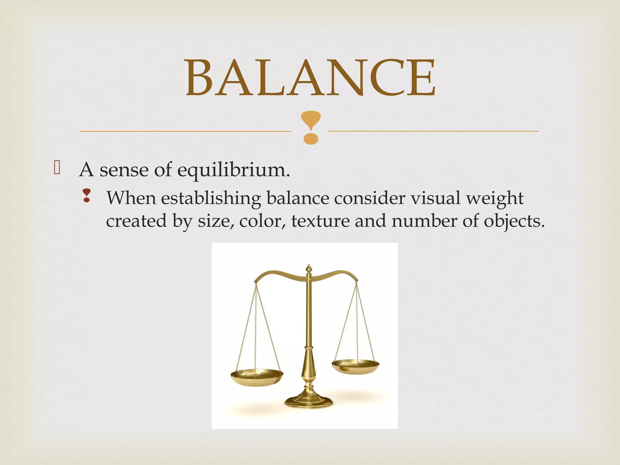 
 A sense of equilibrium.
 When establishing balance consider visual weight
created by size, color, texture and number of objects.
BALANCE
 