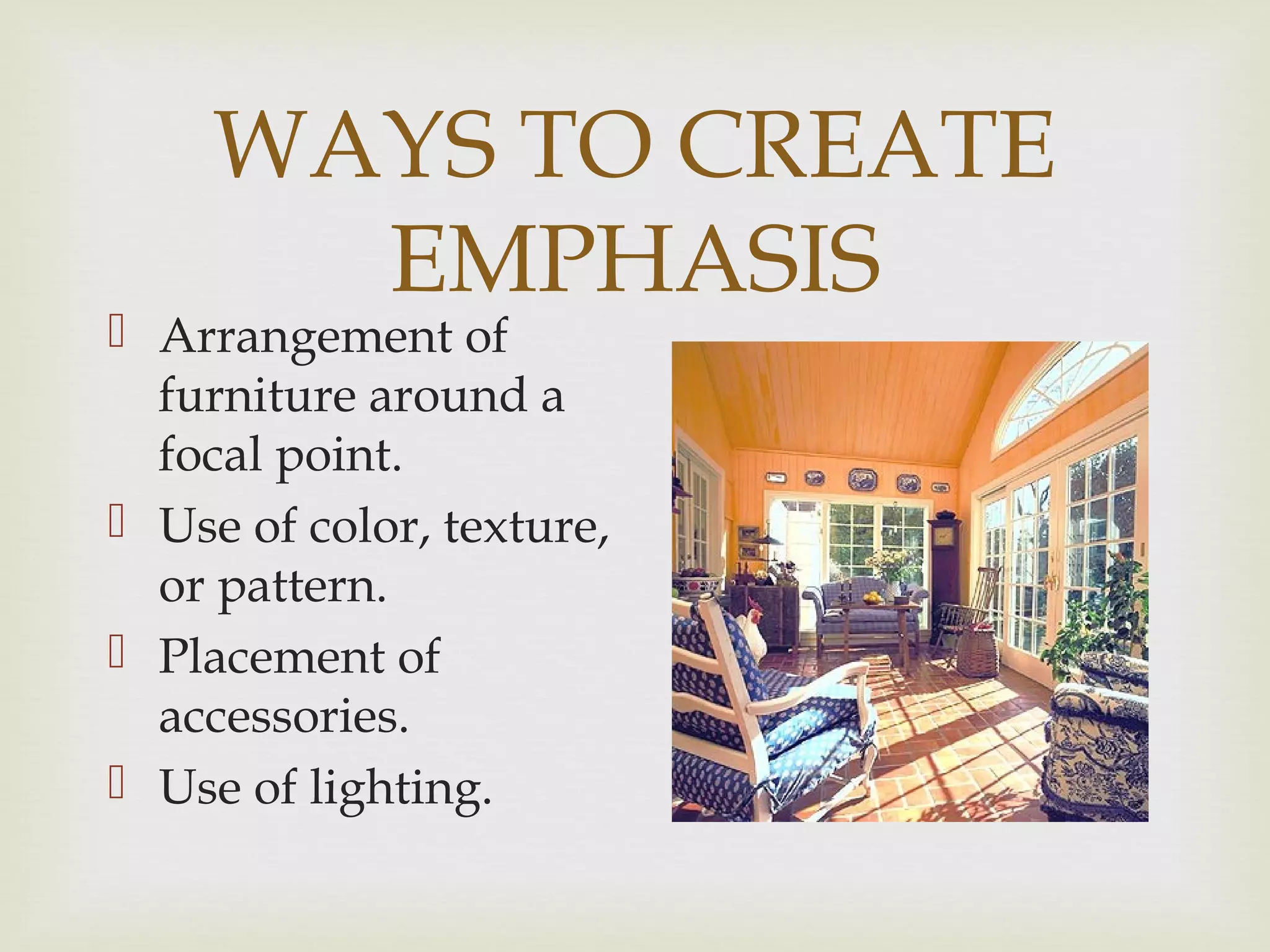 WAYS TO CREATE
EMPHASIS
 Arrangement of
furniture around a
focal point.
 Use of color, texture,
or pattern.
 Placement of
accessories.
 Use of lighting.
 