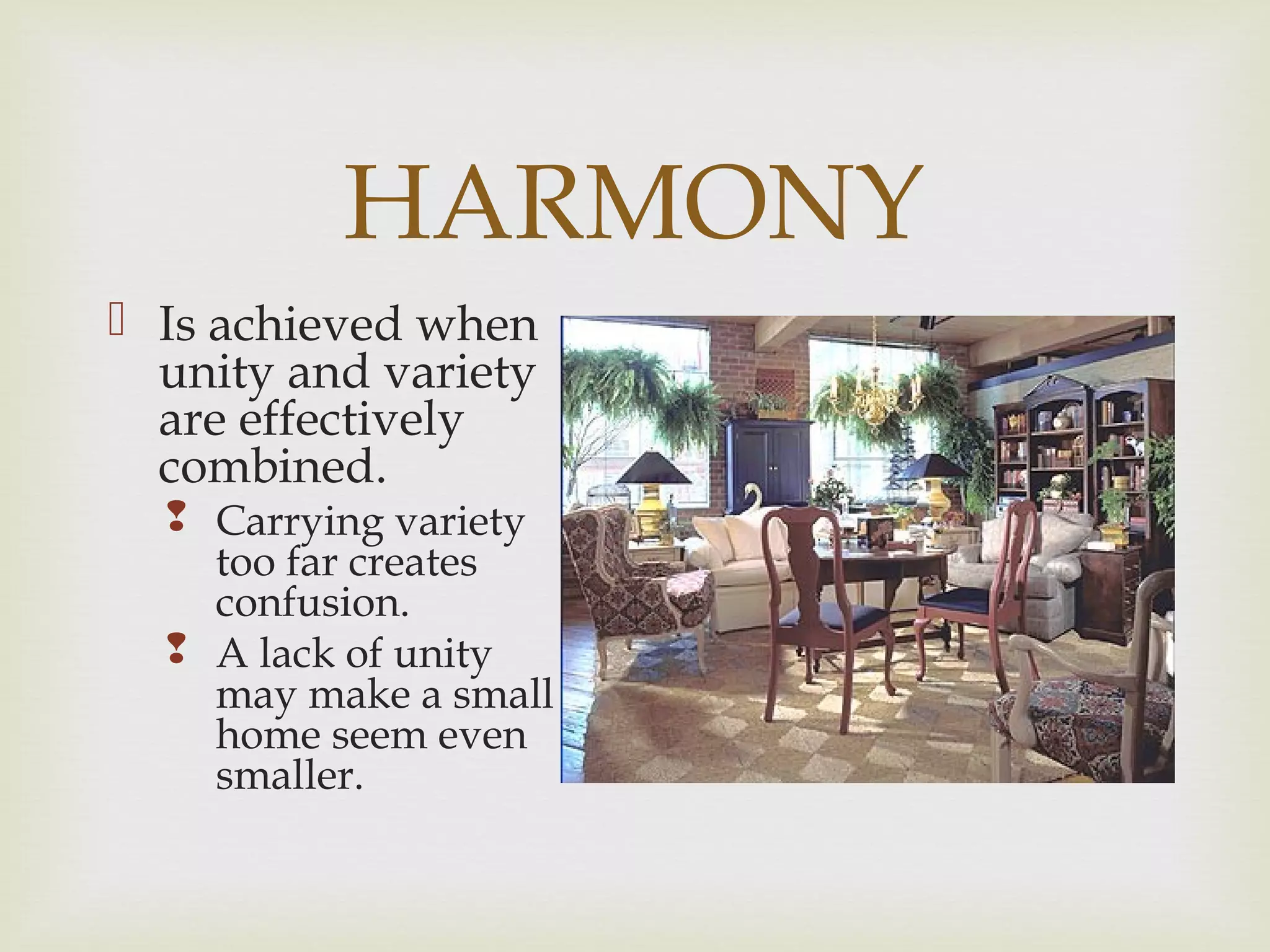 HARMONY
 Is achieved when
unity and variety
are effectively
combined.
 Carrying variety
too far creates
confusion.
 A lack of unity
may make a small
home seem even
smaller.
 