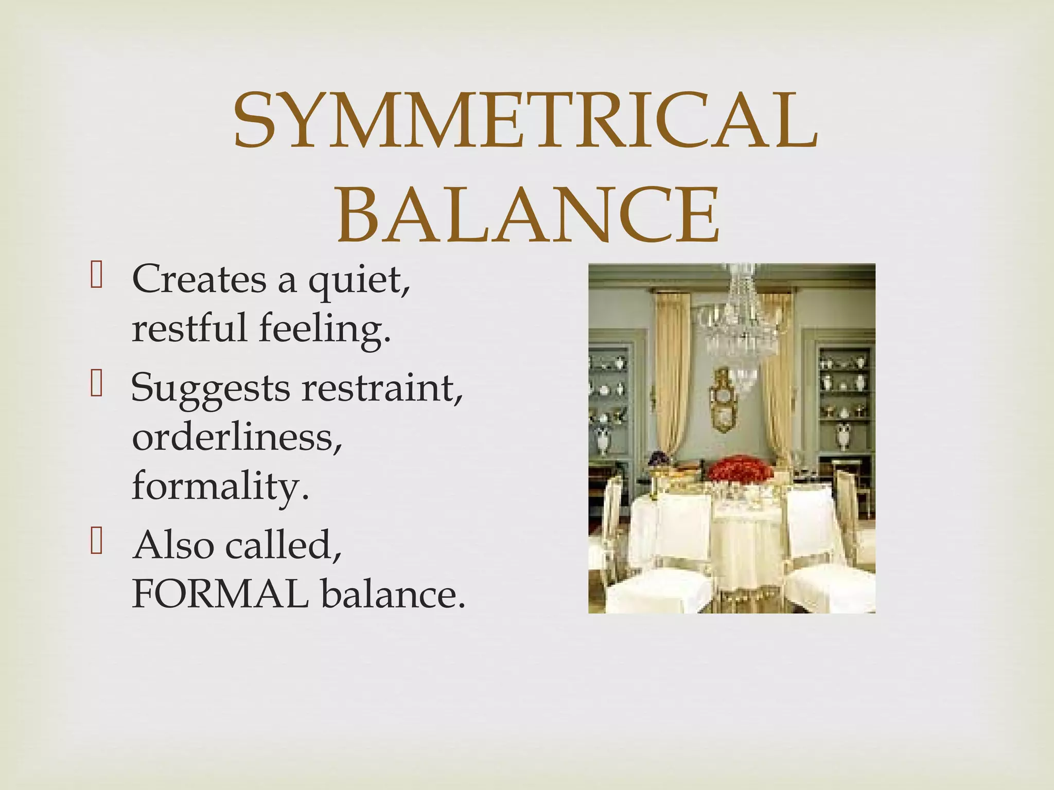 SYMMETRICAL
BALANCE
 Creates a quiet,
restful feeling.
 Suggests restraint,
orderliness,
formality.
 Also called,
FORMAL balance.
 