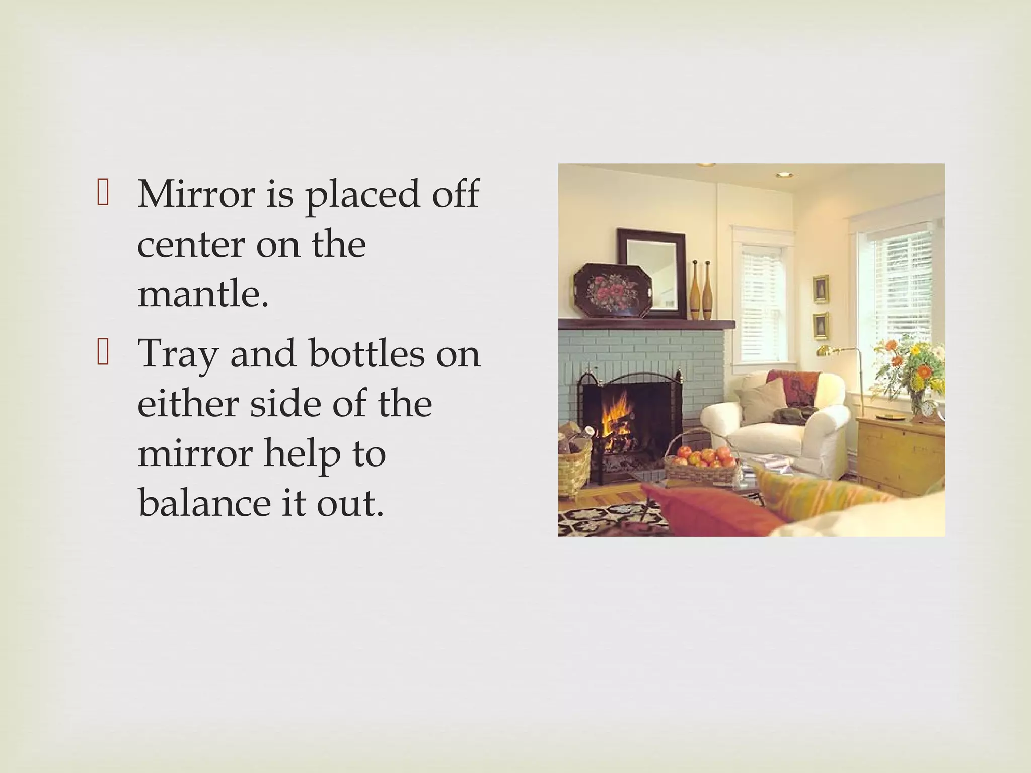  Mirror is placed off
center on the
mantle.
 Tray and bottles on
either side of the
mirror help to
balance it out.
 