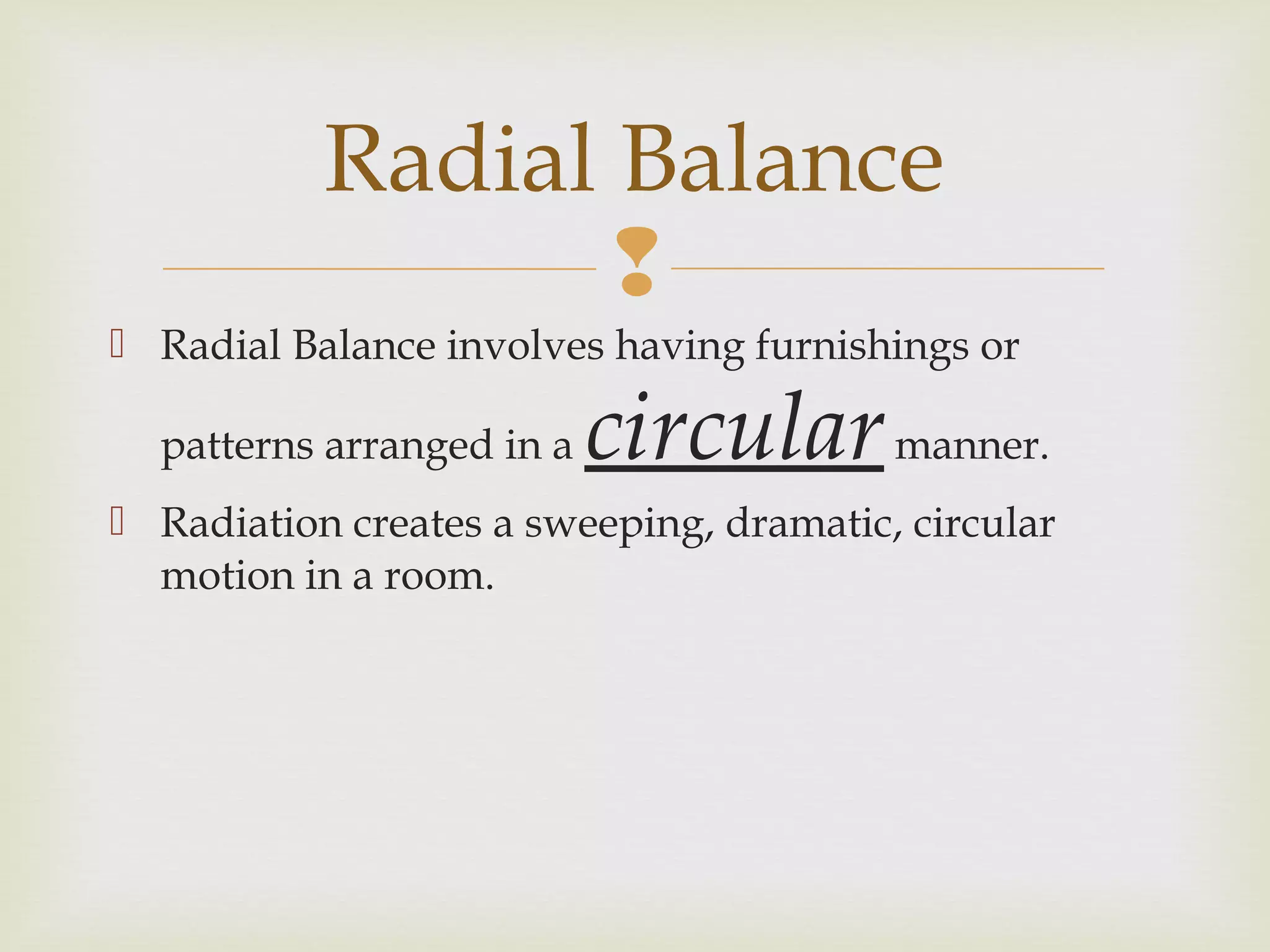 
 Radial Balance involves having furnishings or
patterns arranged in a circularmanner.
 Radiation creates a sweeping, dramatic, circular
motion in a room.
Radial Balance
 