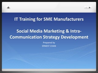 IT Training for SME Manufacturers Social Media Marketing & Intra-Communication Strategy Development Prepared by ERNEST CHAN 