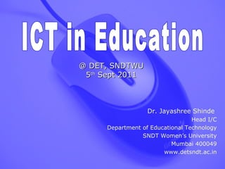 Dr. Jayashree Shinde  Head I/C Department of Educational Technology SNDT Women’s University Mumbai 400049 www.detsndt.ac.in ICT in Education @ DET, SNDTWU  5 th  Sept 2011  