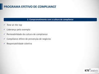  Tone at the top
 Liderança pelo exemplo
 Permeabilidade da cultura de compliance
 Compliance difere de prevenção de negócios
 Responsabilidade coletiva
2. Comprometimento com a cultura de compliance
PROGRAMA EFETIVO DE COMPLIANCE
 