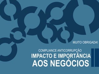COMPLIANCE ANTICORRUPÇÃO
IMPACTO E IMPORTÂNCIA
AOS NEGÓCIOS
MUITO OBRIGADA!
 
