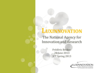 LUXINNOVATION
The National Agency for
Innovation and Research
Frédéric Becker
20 June 2013
ICT Spring 2013
 