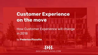 Customer Experience
on the move
How Customer Experience will change
in 2018
by Federico Pizzutto
 