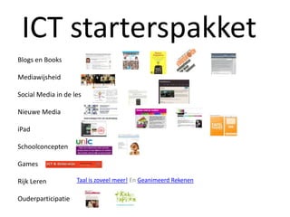 ICT starterspakket
Blogs en Books

Mediawijsheid

Social Media in de les

Nieuwe Media

iPad

Schoolconcepten

Games

Rijk Leren          Taal is zoveel meer! En Geanimeerd Rekenen

Ouderparticipatie
 