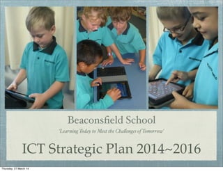 ICT Strategic Plan 2014~2016
Beaconsﬁeld School
‘Learning Today to Meet the Cha!enges of Tomorrow’
Thursday, 27 March 14
 