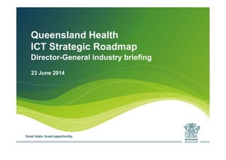 1
Queensland Health
ICT Strategic Roadmap
Director-General industry briefing
23 June 2014
 