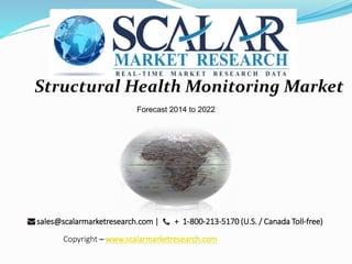 Structural Health Monitoring Market
Forecast 2014 to 2022
sales@scalarmarketresearch.com | + 1-800-213-5170 (U.S. / Canada Toll-free)
Copyright – www.scalarmarketresearch.com
 