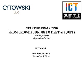 STARTUP FINANCING 
FROM CROWDFUDNING TO DEBT & EQUITY 
Tytus Cytowski, 
Managing Partner 
ICT Summit 
WARSAW, POLAND 
December 3, 2014 
 