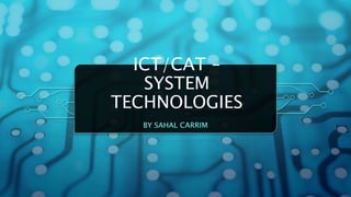 ICT/CAT –
SYSTEM
TECHNOLOGIES
BY SAHAL CARRIM
 