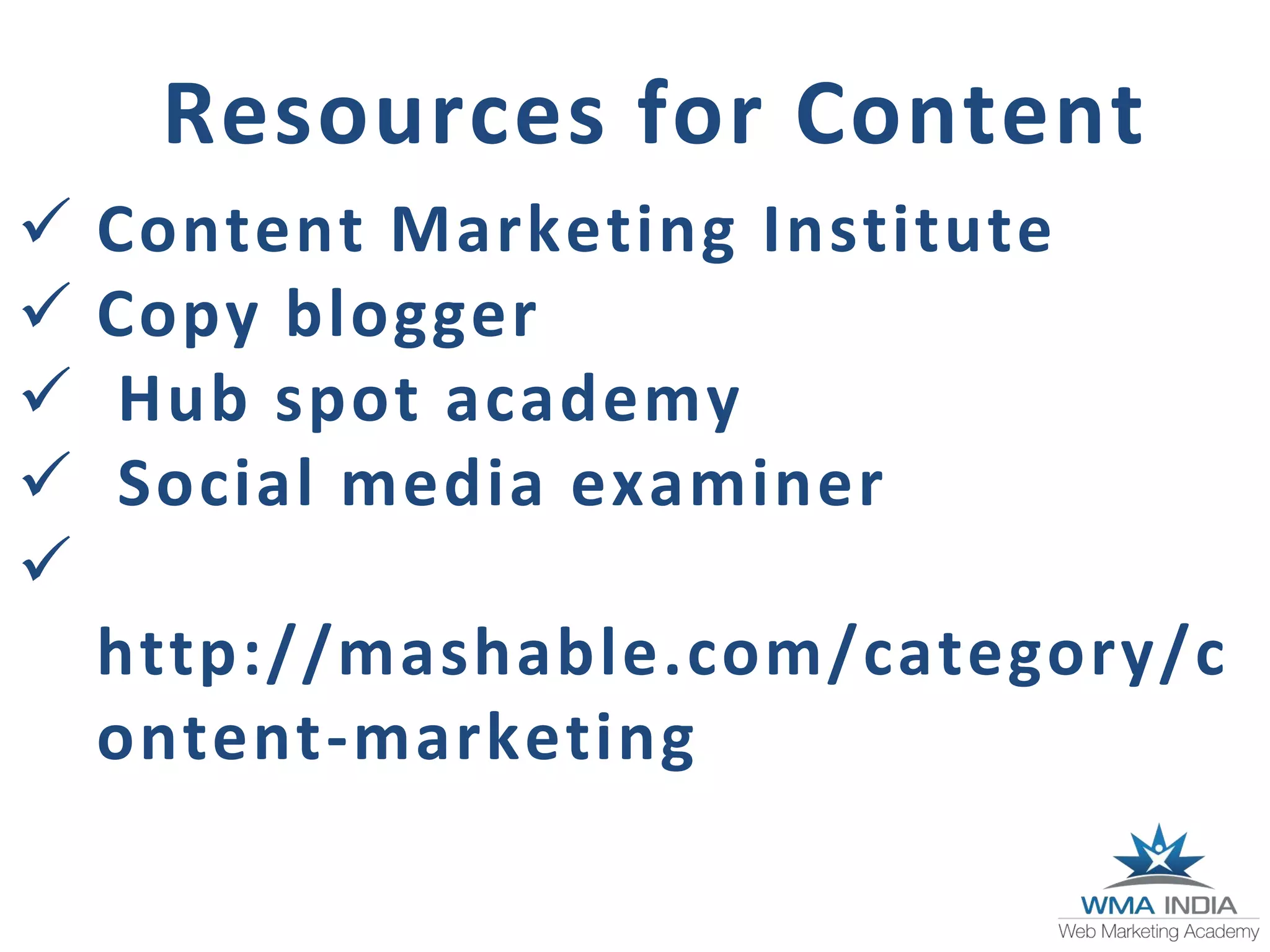 Resources for Content
Content Marketing Institute
Copy blogger
Hub spot academy
Social media examiner
http://mashable.com/category/c
ontent-marketing