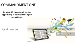 By using ICT students will get the
opportunity to develop their digital
competence.
COMMANDMENT ONE
Spanish curriculum
 
