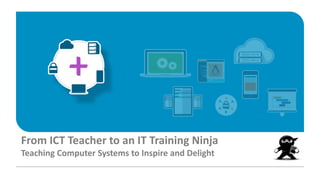 From ICT Teacher to an IT Training Ninja
Teaching Computer Systems to Inspire and Delight
 