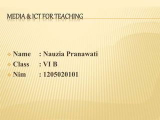 MEDIA & ICT FOR TEACHING
 Name : Nauzia Pranawati
 Class : VI B
 Nim : 1205020101
 