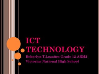 ICT
TECHNOLOGY
Beberlyn T.Lozañes Grade 12-ABM2
Victorias National High School
 