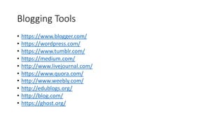 Blogging Tools
• https://www.blogger.com/
• https://wordpress.com/
• https://www.tumblr.com/
• https://medium.com/
• http://www.livejournal.com/
• https://www.quora.com/
• http://www.weebly.com/
• http://edublogs.org/
• http://blog.com/
• https://ghost.org/
 