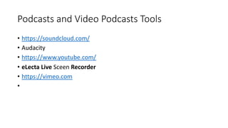 Podcasts and Video Podcasts Tools
• https://soundcloud.com/
• Audacity
• https://www.youtube.com/
• eLecta Live Sceen Recorder
• https://vimeo.com
•
 