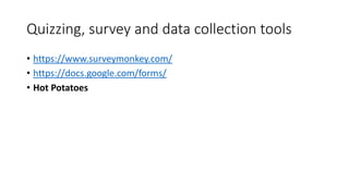 Quizzing, survey and data collection tools
• https://www.surveymonkey.com/
• https://docs.google.com/forms/
• Hot Potatoes
 