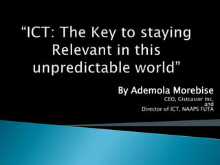 “ICT: The Key to staying Relevant in this unpredictable world” By Ademola Morebise CEO, Gistcaster Inc.andDirector of ICT, NAAPS FUTA 