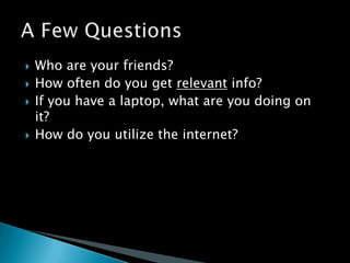 Who are your friends?How often do you get relevant info?If you have a laptop, what are you doing on it?How do you utilize the internet?A Few Questions