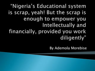 “Nigeria’s Educational system is scrap, yeah! But the scrap is enough to empower you Intellectually and financially, provided you work diligently”By Ademola Morebise