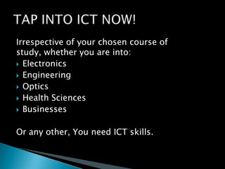 Irrespective of your chosen course of study, whether you are into:ElectronicsEngineeringOpticsHealth SciencesBusinessesOr any other, You need ICT skills.TAP INTO ICT NOW!