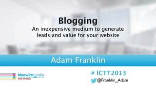@Franklin_Adam
# ICTT2013
Blogging
An inexpensive medium to generate
leads and value for your website
Adam Franklin
 