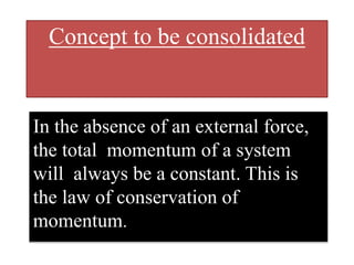 Concept to be consolidated 
In the absence of an external force, 
the total momentum of a system 
will always be a constant. This is 
the law of conservation of 
momentum. 
 