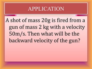 APPLICATION 
A shot of mass 20g is fired from a 
gun of mass 2 kg with a velocity 
50m/s. Then what will be the 
backward velocity of the gun? 
 