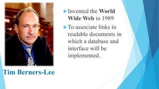 Invented the World
Wide Web in 1989
To associate links in
readable documents in
which a database and
interface will be
implemented.
Tim Berners-Lee
 