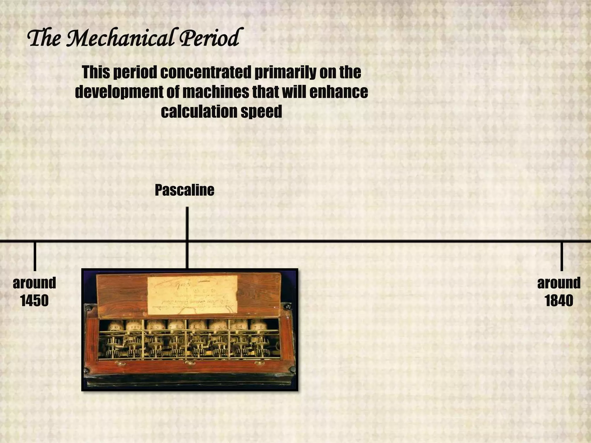 The Mechanical Period
around
1840
Pascaline
around
1450
This period concentrated primarily on the
development of machines that will enhance
calculation speed
 