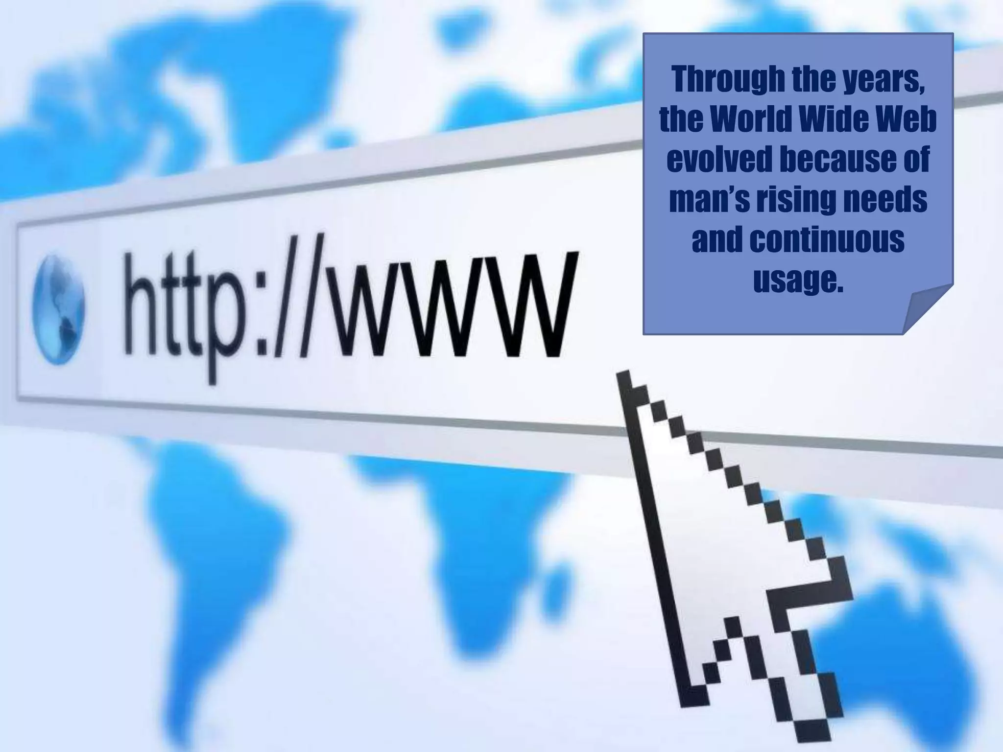 Through the years,
the World Wide Web
evolved because of
man’s rising needs
and continuous
usage.
 