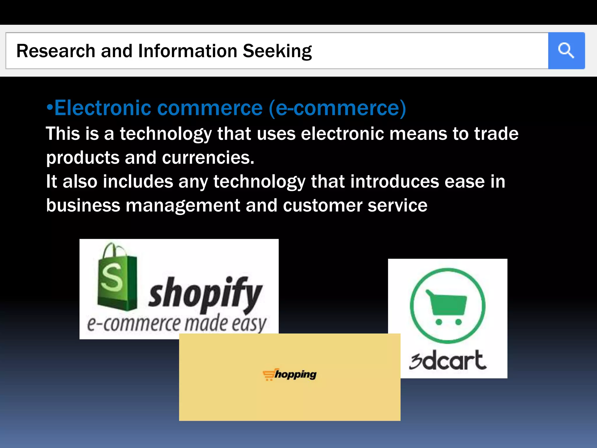 Research and Information Seeking
•Electronic commerce (e-commerce)
This is a technology that uses electronic means to trade
products and currencies.
It also includes any technology that introduces ease in
business management and customer service
 