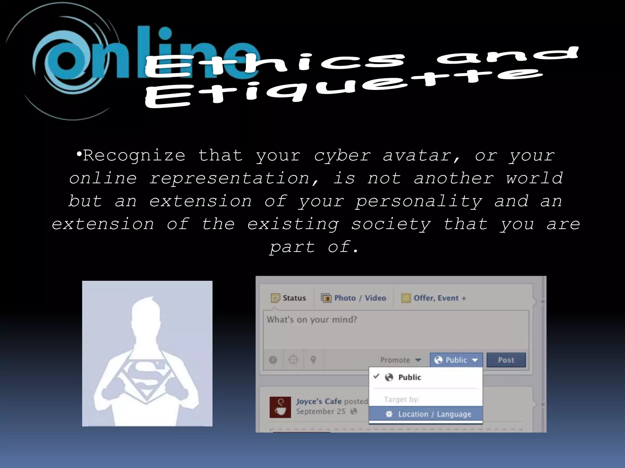 •Recognize that your cyber avatar, or your
online representation, is not another world
but an extension of your personality and an
extension of the existing society that you are
part of.
 